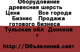 Оборудование древесная шерсть  › Цена ­ 100 - Все города Бизнес » Продажа готового бизнеса   . Тульская обл.,Донской г.